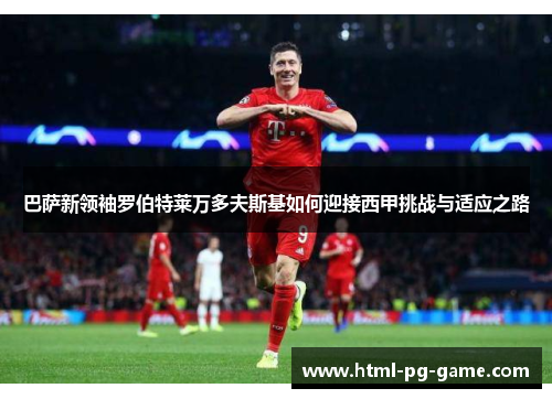 巴萨新领袖罗伯特莱万多夫斯基如何迎接西甲挑战与适应之路