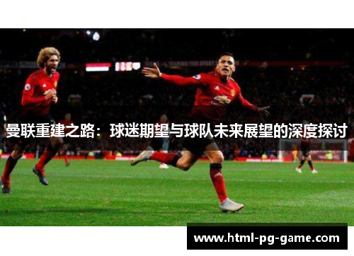 曼联重建之路：球迷期望与球队未来展望的深度探讨