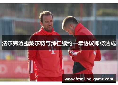 法尔克透露戴尔将与拜仁续约一年协议即将达成