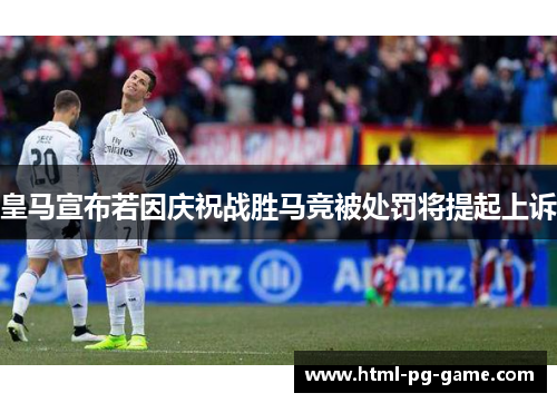 皇马宣布若因庆祝战胜马竞被处罚将提起上诉