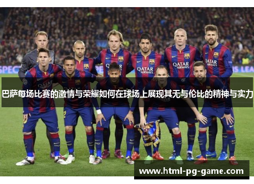 巴萨每场比赛的激情与荣耀如何在球场上展现其无与伦比的精神与实力