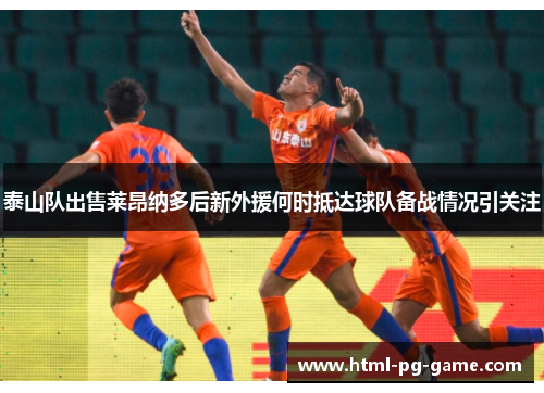 泰山队出售莱昂纳多后新外援何时抵达球队备战情况引关注