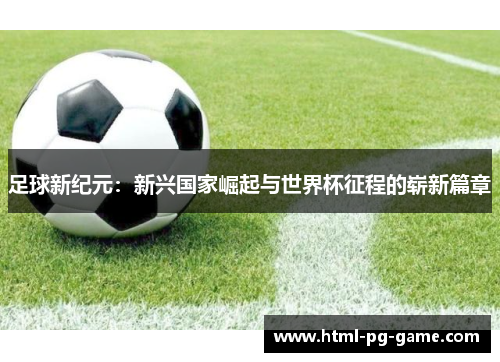 足球新纪元：新兴国家崛起与世界杯征程的崭新篇章
