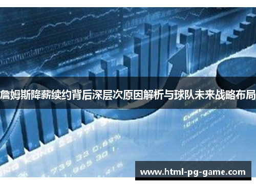 詹姆斯降薪续约背后深层次原因解析与球队未来战略布局