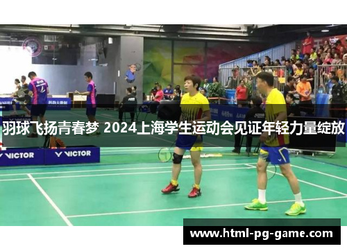 羽球飞扬青春梦 2024上海学生运动会见证年轻力量绽放