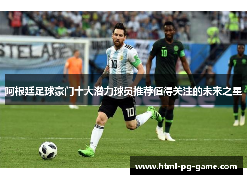阿根廷足球豪门十大潜力球员推荐值得关注的未来之星