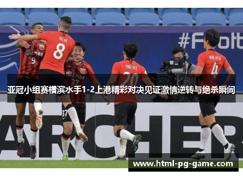 亚冠小组赛横滨水手1-2上港精彩对决见证激情逆转与绝杀瞬间