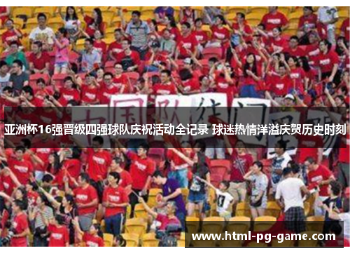 亚洲杯16强晋级四强球队庆祝活动全记录 球迷热情洋溢庆贺历史时刻