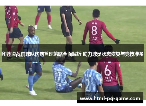 印澳决战前球队伤病管理策略全面解析 助力球员状态恢复与竞技准备