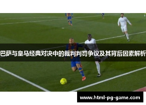 巴萨与皇马经典对决中的裁判判罚争议及其背后因素解析