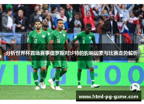 分析世界杯首场赛事俄罗斯对沙特的影响因素与比赛走势解析