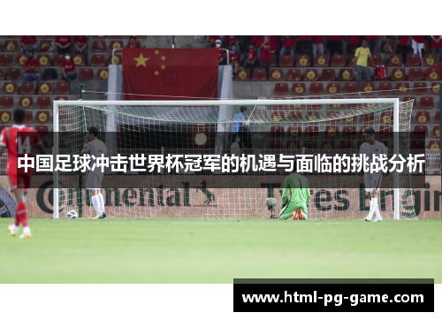中国足球冲击世界杯冠军的机遇与面临的挑战分析