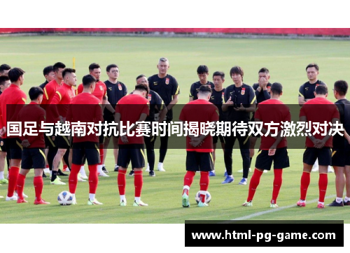 国足与越南对抗比赛时间揭晓期待双方激烈对决