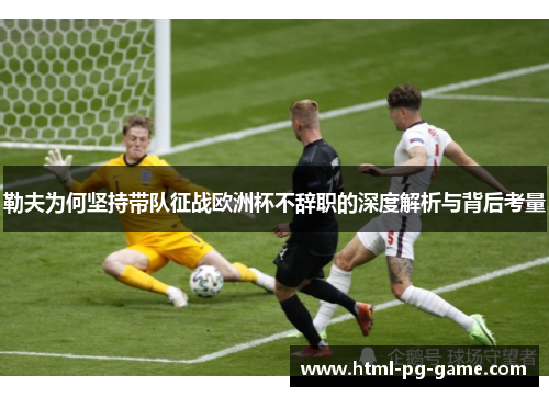 勒夫为何坚持带队征战欧洲杯不辞职的深度解析与背后考量