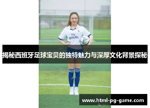 揭秘西班牙足球宝贝的独特魅力与深厚文化背景探秘