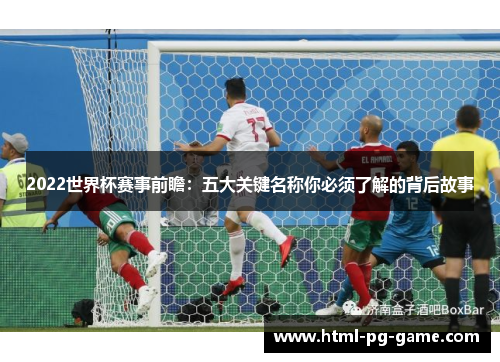 2022世界杯赛事前瞻：五大关键名称你必须了解的背后故事