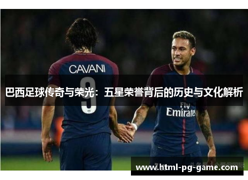 巴西足球传奇与荣光：五星荣誉背后的历史与文化解析