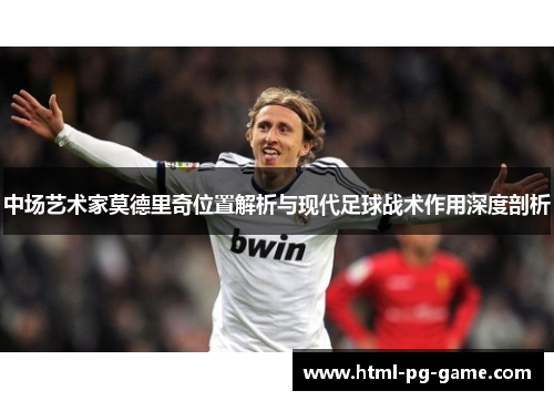 中场艺术家莫德里奇位置解析与现代足球战术作用深度剖析