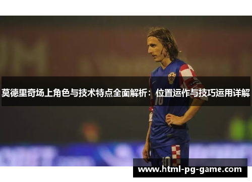 莫德里奇场上角色与技术特点全面解析：位置运作与技巧运用详解