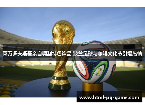 莱万多夫斯基亲自调制特色饮品 波兰足球与咖啡文化节引爆热情