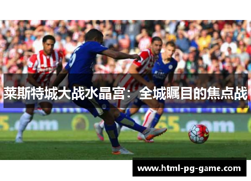 莱斯特城大战水晶宫：全城瞩目的焦点战