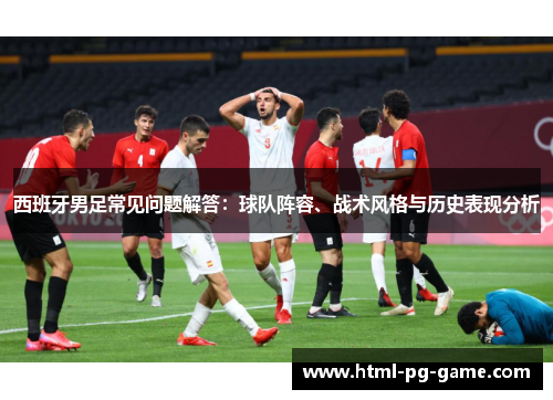 西班牙男足常见问题解答：球队阵容、战术风格与历史表现分析