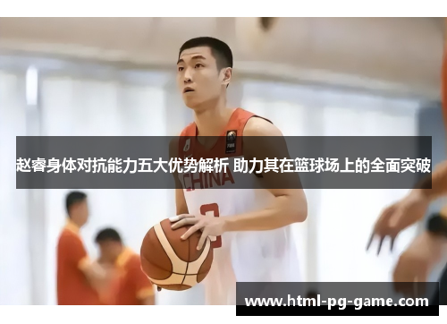 赵睿身体对抗能力五大优势解析 助力其在篮球场上的全面突破