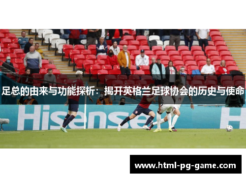 足总的由来与功能探析：揭开英格兰足球协会的历史与使命