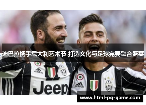 迪巴拉携手意大利艺术节 打造文化与足球完美融合盛宴 迪巴拉携手意大利艺术节 打造文化与足球完美融合盛宴