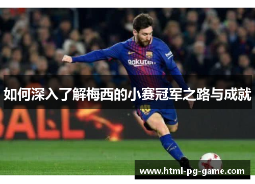 如何深入了解梅西的小赛冠军之路与成就 如何深入了解梅西的小赛冠军之路与成就