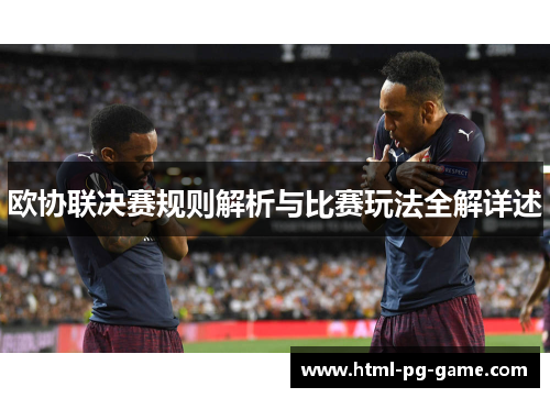 欧协联决赛规则解析与比赛玩法全解详述 欧协联决赛规则解析与比赛玩法全解详述
