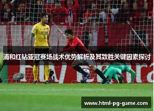 浦和红钻亚冠赛场战术优势解析及其致胜关键因素探讨 浦和红钻亚冠赛场战术优势解析及其致胜关键因素探讨