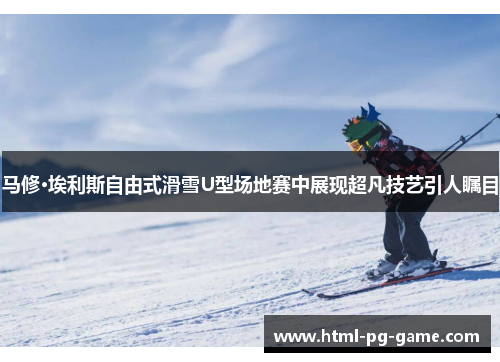 马修·埃利斯自由式滑雪U型场地赛中展现超凡技艺引人瞩目