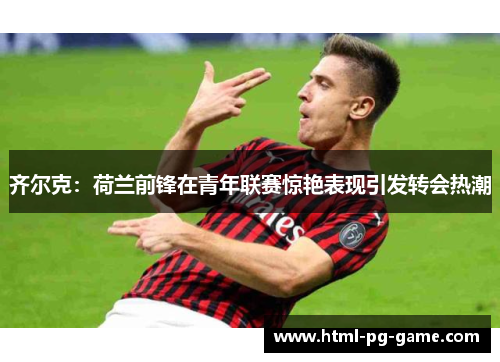 齐尔克：荷兰前锋在青年联赛惊艳表现引发转会热潮