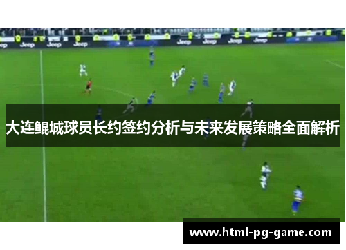 大连鲲城球员长约签约分析与未来发展策略全面解析 大连鲲城球员长约签约分析与未来发展策略全面解析