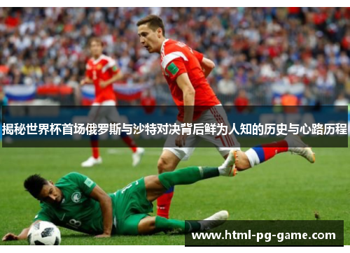 揭秘世界杯首场俄罗斯与沙特对决背后鲜为人知的历史与心路历程