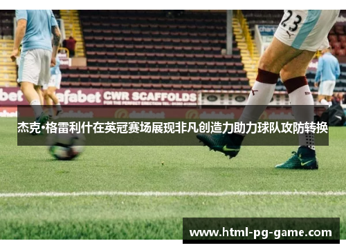 杰克·格雷利什在英冠赛场展现非凡创造力助力球队攻防转换