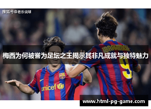 梅西为何被誉为足坛之王揭示其非凡成就与独特魅力 梅西为何被誉为足坛之王揭示其非凡成就与独特魅力