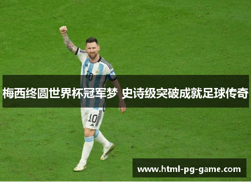 梅西终圆世界杯冠军梦 史诗级突破成就足球传奇