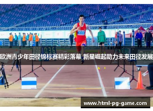 欧洲青少年田径锦标赛精彩落幕 新星崛起助力未来田径发展