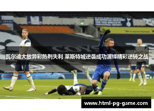 瓦尔迪大放异彩热刺失利 莱斯特城逆袭成功演绎精彩逆转之战