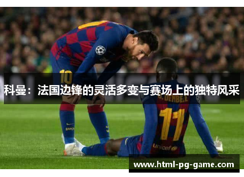 科曼:法国边锋的灵活多变与赛场上的独特风采 科曼:法国边锋的灵活多变与赛场上的独特风采