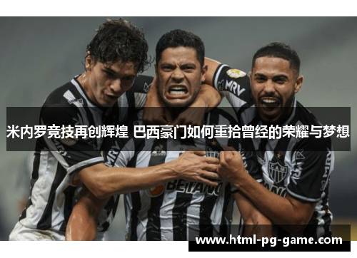 米内罗竞技再创辉煌 巴西豪门如何重拾曾经的荣耀与梦想