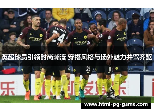 英超球员引领时尚潮流 穿搭风格与场外魅力并驾齐驱