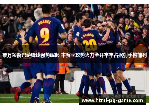 莱万领衔巴萨锋线强势崛起 本赛季攻势火力全开牢牢占据射手榜前列