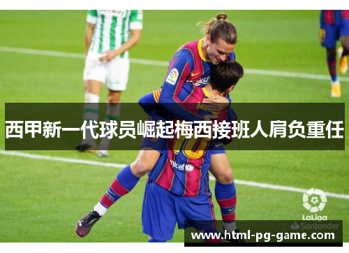 西甲新一代球员崛起梅西接班人肩负重任