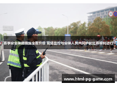 赛事安全保障措施全面升级 现场监控与安保人员共同护航比赛顺利进行
