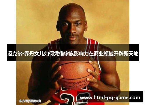 迈克尔·乔丹女儿如何凭借家族影响力在商业领域开辟新天地