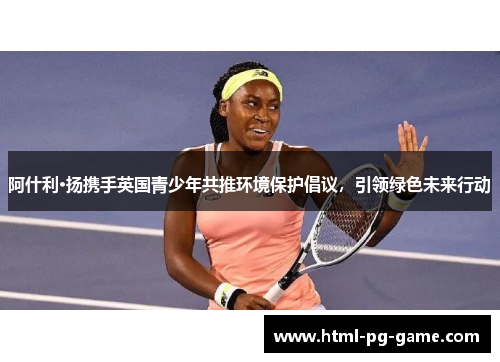 阿什利·扬携手英国青少年共推环境保护倡议，引领绿色未来行动